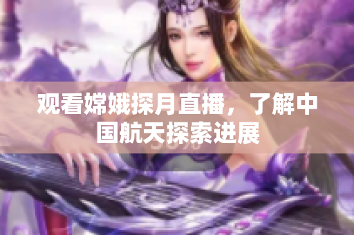 观看嫦娥探月直播，了解中国航天探索进展