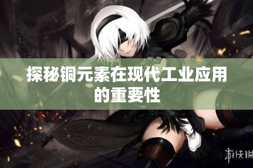 探秘铜元素在现代工业应用的重要性