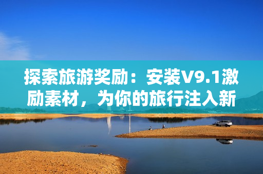 探索旅游奖励：安装V9.1激励素材，为你的旅行注入新动力