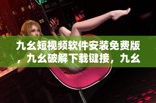 九幺短视频软件安装免费版，九幺破解下载键接，九幺软件下载安装，九幺下载，九幺免费版下载安装----tYFuYRCl9SmM