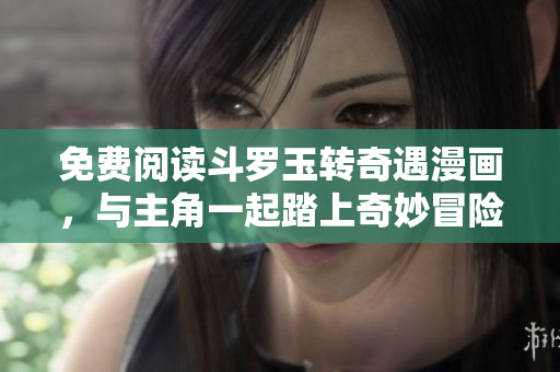 免费阅读斗罗玉转奇遇漫画，与主角一起踏上奇妙冒险！