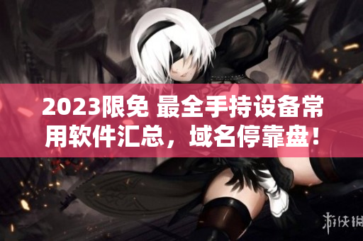 2023限免 最全手持设备常用软件汇总，域名停靠盘！