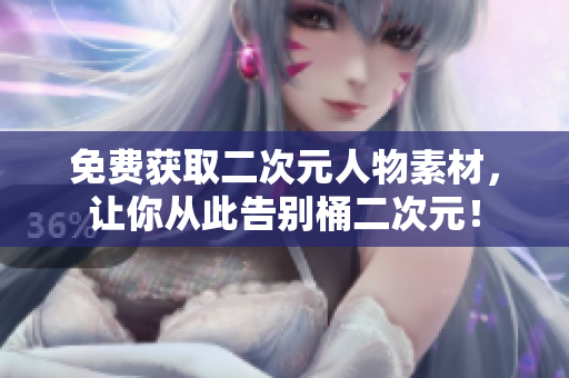 免费获取二次元人物素材，让你从此告别桶二次元！