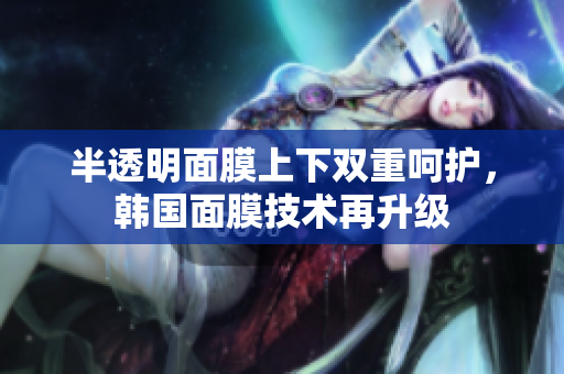 半透明面膜上下双重呵护，韩国面膜技术再升级