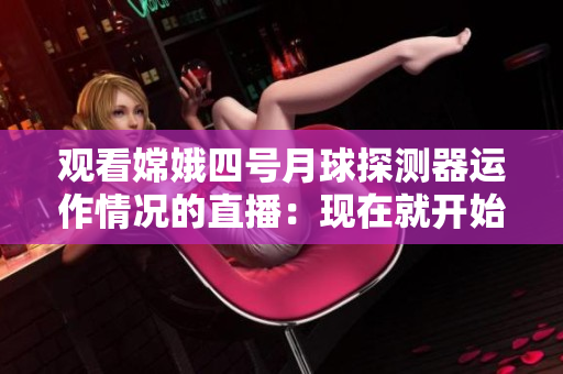 观看嫦娥四号月球探测器运作情况的直播：现在就开始！