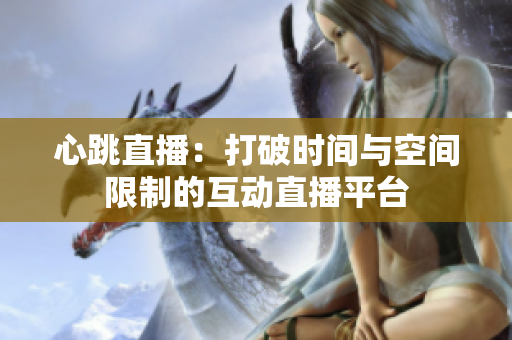 心跳直播：打破时间与空间限制的互动直播平台