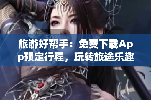 旅游好帮手：免费下载App预定行程，玩转旅途乐趣！