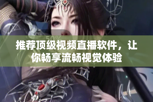 推荐顶级视频直播软件，让你畅享流畅视觉体验