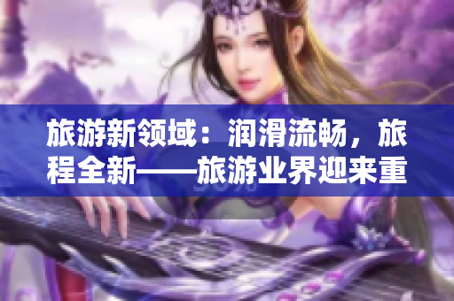 旅游新领域：润滑流畅，旅程全新——旅游业界迎来重大改革