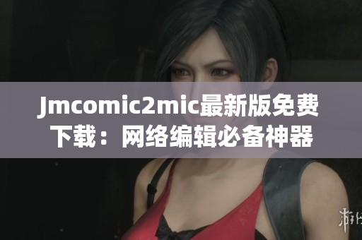 Jmcomic2mic最新版免费下载：网络编辑必备神器