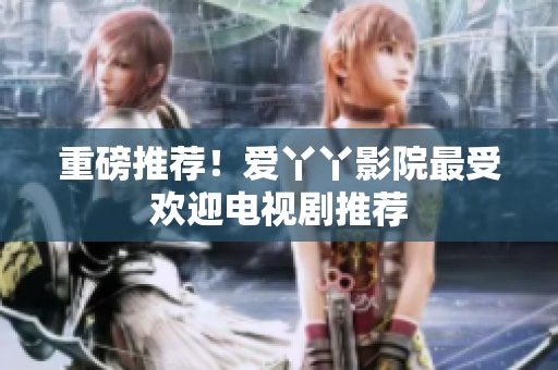 重磅推荐！爱丫丫影院最受欢迎电视剧推荐