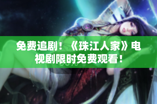 免费追剧！《珠江人家》电视剧限时免费观看！