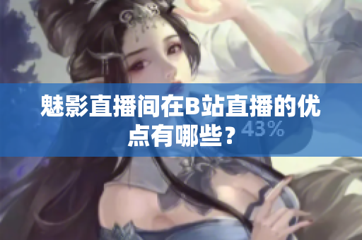 魅影直播间在B站直播的优点有哪些？