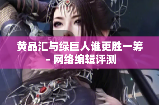 黄品汇与绿巨人谁更胜一筹 - 网络编辑评测