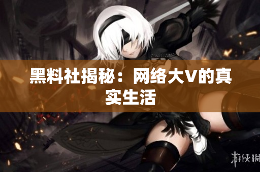 黑料社揭秘：网络大V的真实生活