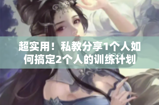 超实用！私教分享1个人如何搞定2个人的训练计划