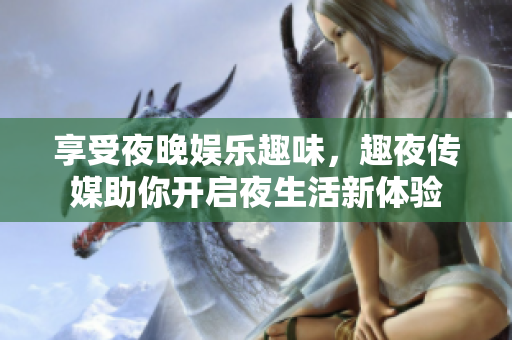 享受夜晚娱乐趣味，趣夜传媒助你开启夜生活新体验