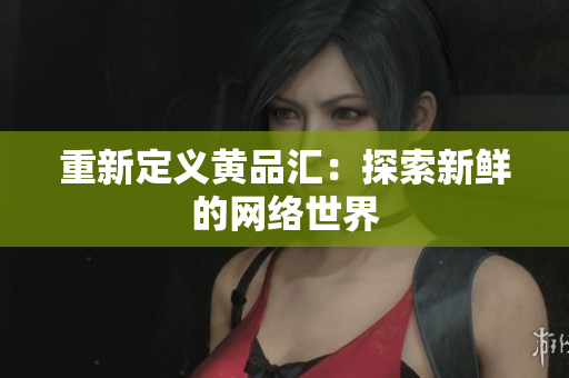 重新定义黄品汇：探索新鲜的网络世界