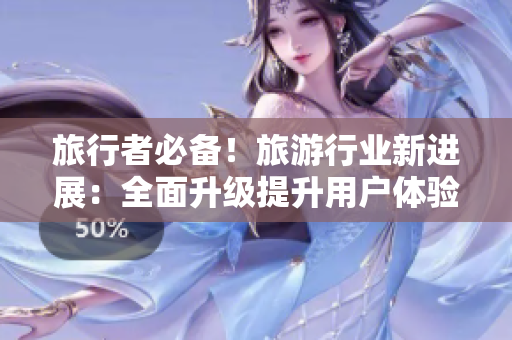 旅行者必备！旅游行业新进展：全面升级提升用户体验