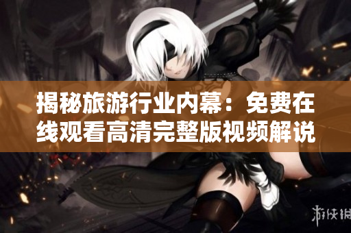 揭秘旅游行业内幕：免费在线观看高清完整版视频解说