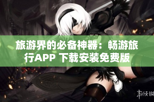 旅游界的必备神器：畅游旅行APP 下载安装免费版