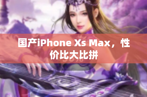 国产iPhone Xs Max，性价比大比拼