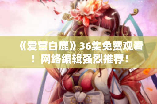 《爱营白鹿》36集免费观看！网络编辑强烈推荐！