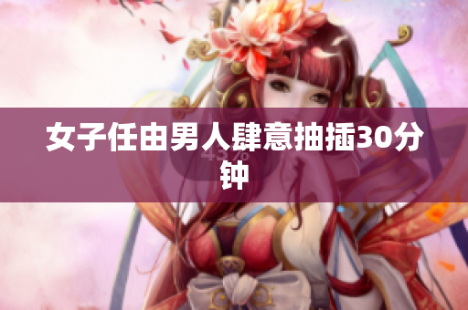 女子任由男人肆意抽插30分钟
