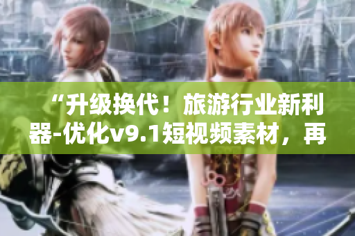 “升级换代！旅游行业新利器-优化v9.1短视频素材，再现最美风景”