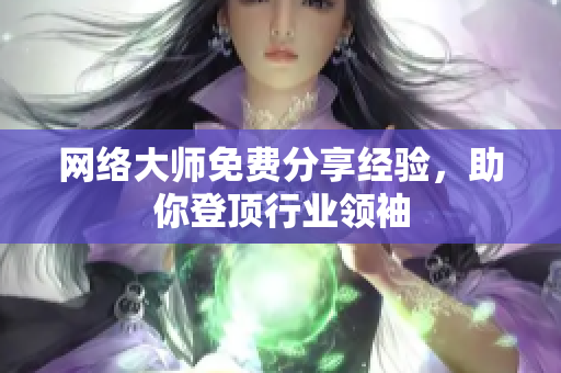 网络大师免费分享经验，助你登顶行业领袖