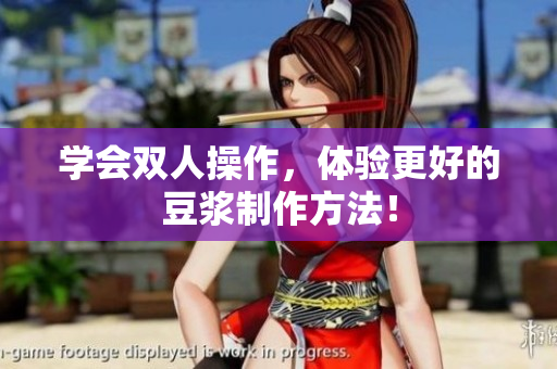 学会双人操作，体验更好的豆浆制作方法！