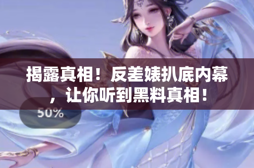 揭露真相！反差婊扒底内幕，让你听到黑料真相！