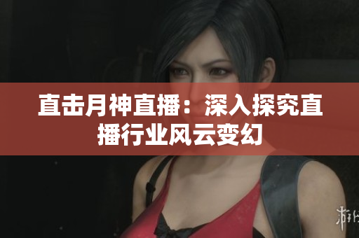 直击月神直播：深入探究直播行业风云变幻