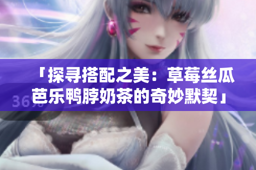 「探寻搭配之美：草莓丝瓜芭乐鸭脖奶茶的奇妙默契」