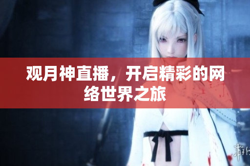 观月神直播，开启精彩的网络世界之旅