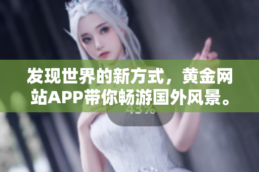 发现世界的新方式，黄金网站APP带你畅游国外风景。