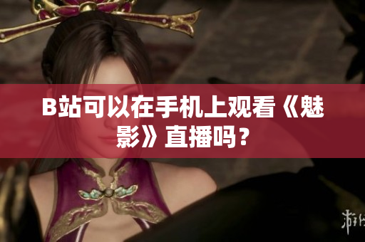 B站可以在手机上观看《魅影》直播吗？