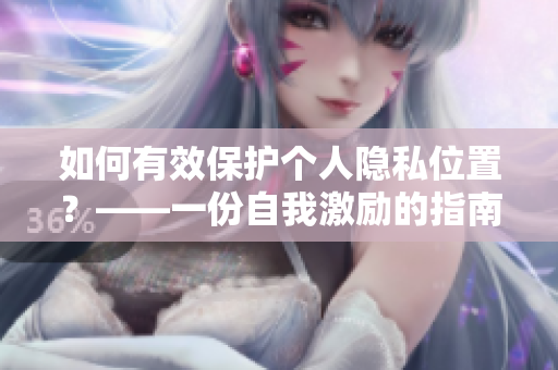 如何有效保护个人隐私位置？——一份自我激励的指南