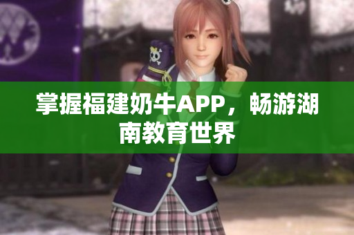 掌握福建奶牛APP，畅游湖南教育世界