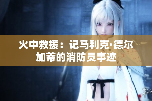 火中救援：记马利克·德尔加蒂的消防员事迹