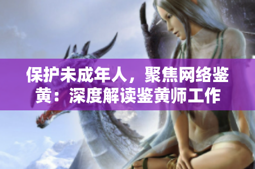 保护未成年人，聚焦网络鉴黄：深度解读鉴黄师工作