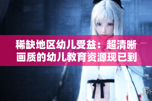稀缺地区幼儿受益：超清晰画质的幼儿教育资源现已到位