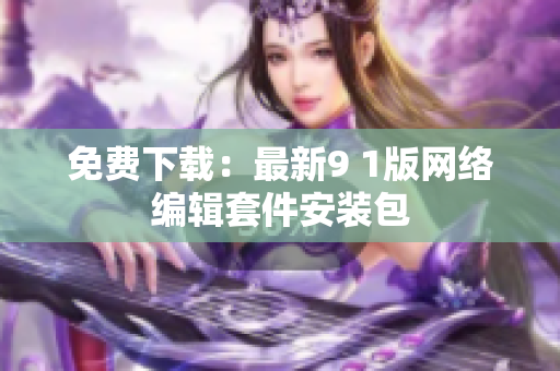 免费下载：最新9 1版网络编辑套件安装包