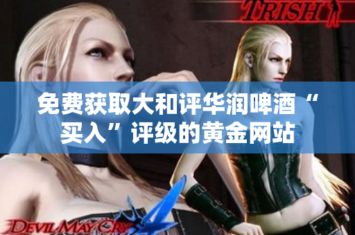 免费获取大和评华润啤酒“买入”评级的黄金网站
