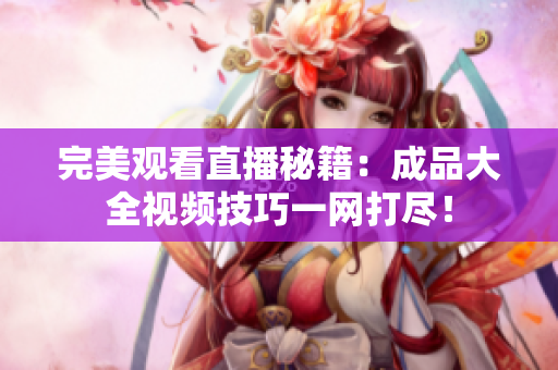 完美观看直播秘籍：成品大全视频技巧一网打尽！