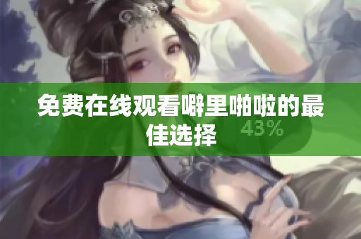 免费在线观看噼里啪啦的最佳选择