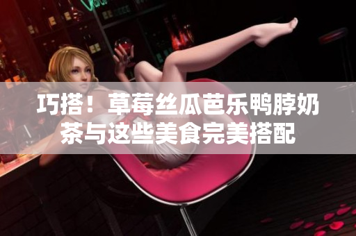 巧搭！草莓丝瓜芭乐鸭脖奶茶与这些美食完美搭配