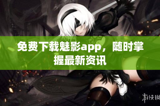 免费下载魅影app，随时掌握最新资讯
