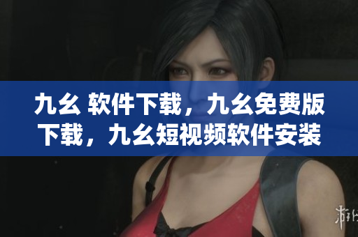 九幺 软件下载，九幺免费版下载，九幺短视频软件安装免费版，九幺破解下载键接，九幺软件下载安装----dYrdxs7Q2hyn
