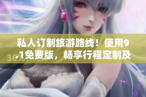 私人订制旅游路线！使用9.1免费版，畅享行程定制及应用安装